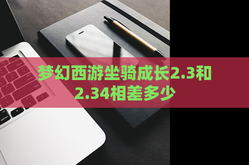 梦幻西游坐骑成长2.3和2.34相差多少