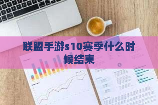 联盟手游s10赛季什么时候结束